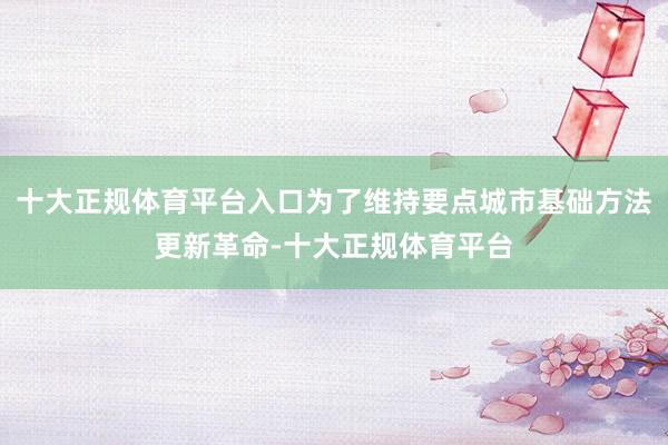 十大正规体育平台入口为了维持要点城市基础方法更新革命-十大正规体育平台