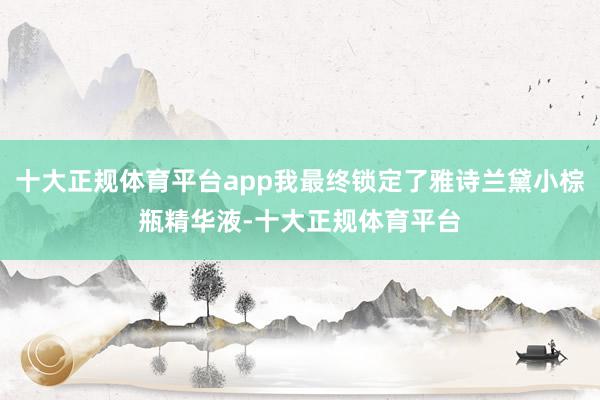 十大正规体育平台app我最终锁定了雅诗兰黛小棕瓶精华液-十大正规体育平台