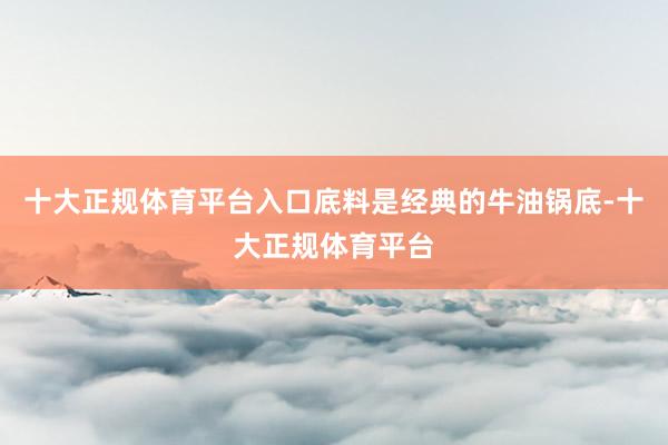 十大正规体育平台入口底料是经典的牛油锅底-十大正规体育平台