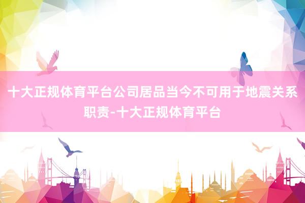 十大正规体育平台公司居品当今不可用于地震关系职责-十大正规体育平台