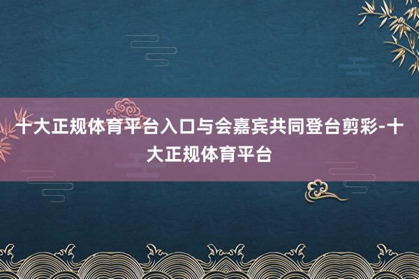 十大正规体育平台入口与会嘉宾共同登台剪彩-十大正规体育平台
