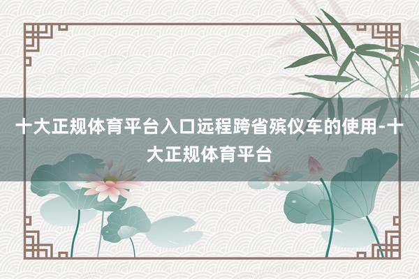 十大正规体育平台入口远程跨省殡仪车的使用-十大正规体育平台