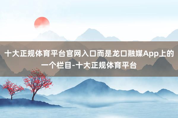 十大正规体育平台官网入口而是龙口融媒App上的一个栏目-十大正规体育平台