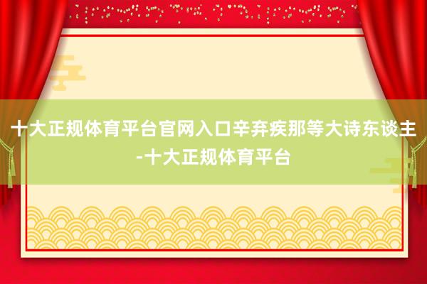 十大正规体育平台官网入口辛弃疾那等大诗东谈主-十大正规体育平台