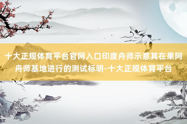 十大正规体育平台官网入口印度舟师示意其在果阿舟师基地进行的测试标明-十大正规体育平台