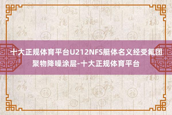十大正规体育平台U212NFS艇体名义经受氟团聚物降噪涂层-十大正规体育平台