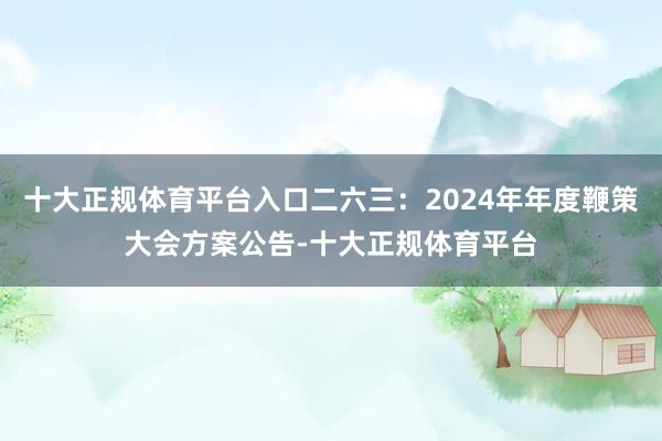 十大正规体育平台入口二六三：2024年年度鞭策大会方案公告-十大正规体育平台