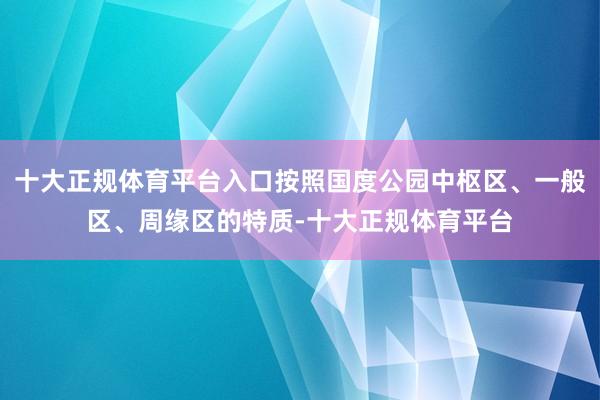 十大正规体育平台入口按照国度公园中枢区、一般区、周缘区的特质-十大正规体育平台