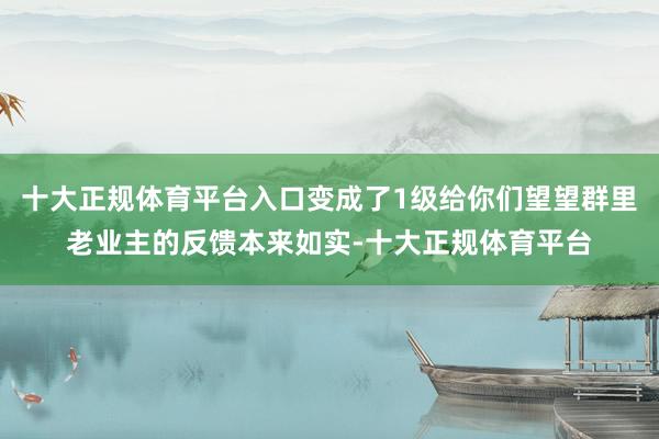 十大正规体育平台入口变成了1级给你们望望群里老业主的反馈本来如实-十大正规体育平台