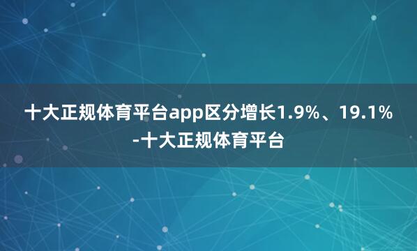 十大正规体育平台app区分增长1.9%、19.1%-十大正规体育平台