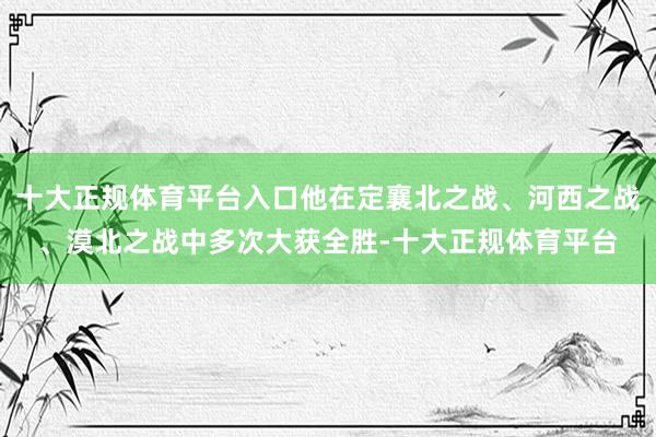十大正规体育平台入口他在定襄北之战、河西之战、漠北之战中多次大获全胜-十大正规体育平台
