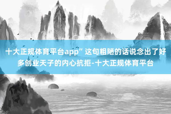 十大正规体育平台app”这句粗陋的话说念出了好多创业天子的内心抗拒-十大正规体育平台