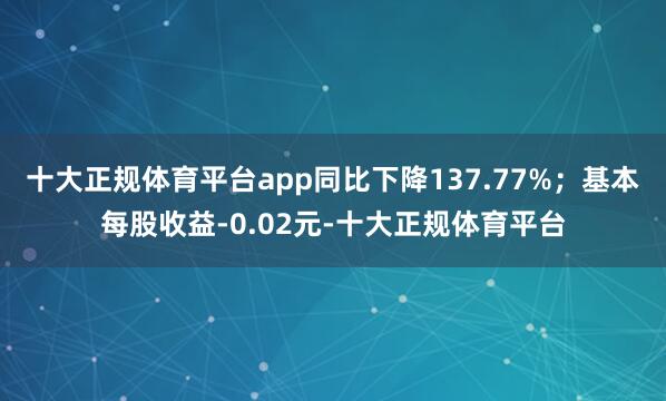 十大正规体育平台app同比下降137.77%;基本每股收益-0.02元-十大正规体育平台