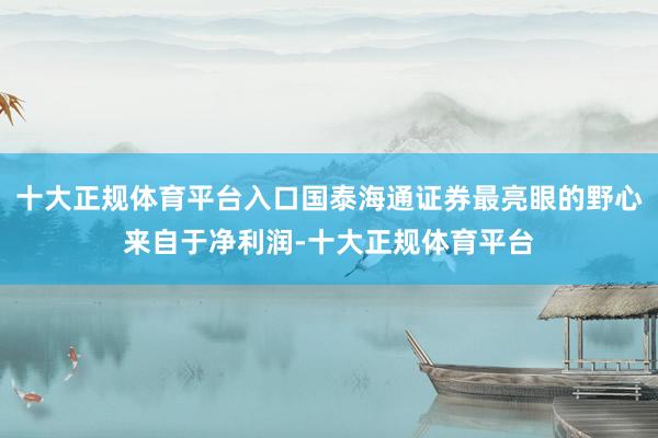 十大正规体育平台入口国泰海通证券最亮眼的野心来自于净利润-十大正规体育平台