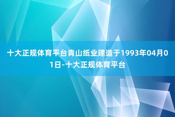 十大正规体育平台青山纸业建造于1993年04月01日-十大正规体育平台
