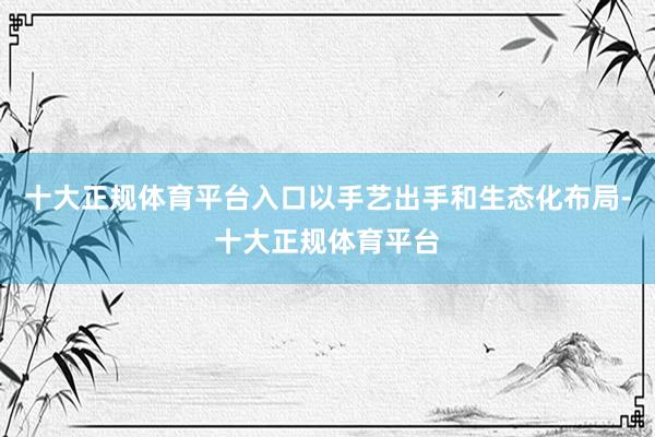 十大正规体育平台入口以手艺出手和生态化布局-十大正规体育平台