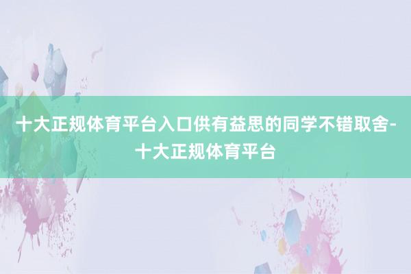十大正规体育平台入口供有益思的同学不错取舍-十大正规体育平台