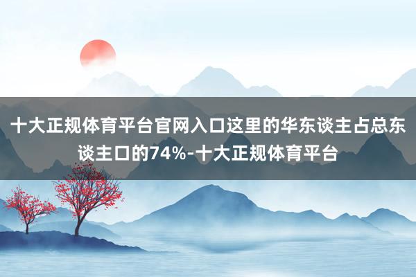 十大正规体育平台官网入口这里的华东谈主占总东谈主口的74%-十大正规体育平台