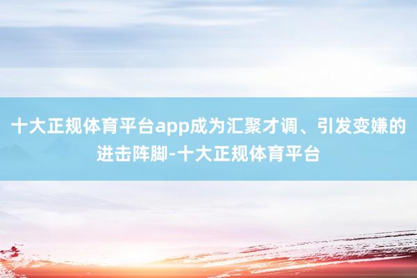 十大正规体育平台app成为汇聚才调、引发变嫌的进击阵脚-十大正规体育平台