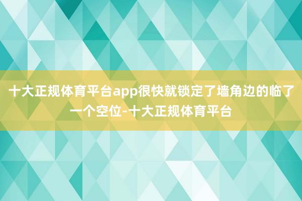 十大正规体育平台app很快就锁定了墙角边的临了一个空位-十大正规体育平台