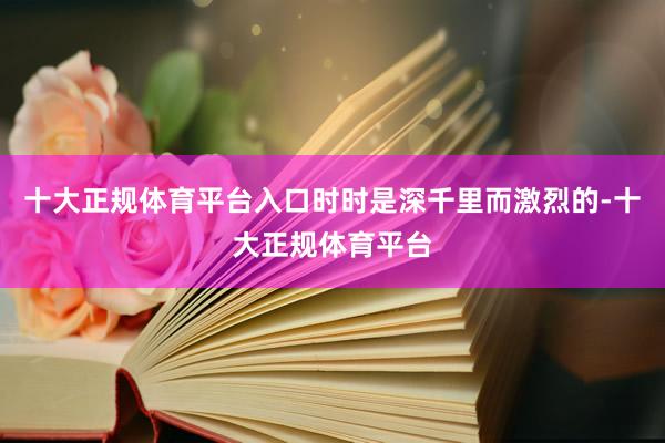 十大正规体育平台入口时时是深千里而激烈的-十大正规体育平台