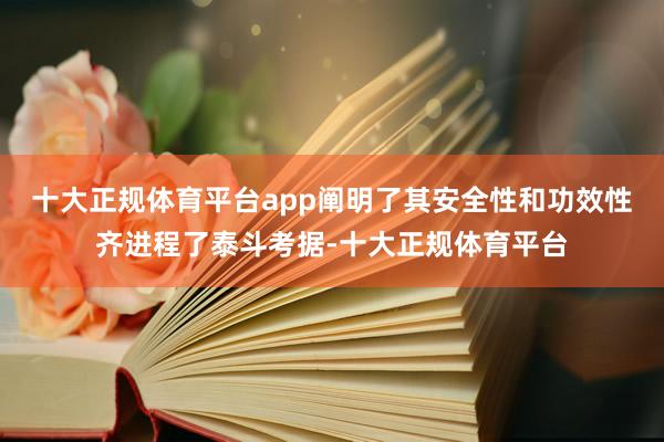 十大正规体育平台app阐明了其安全性和功效性齐进程了泰斗考据-十大正规体育平台