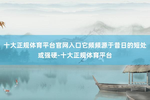 十大正规体育平台官网入口它频频源于昔日的短处或强硬-十大正规体育平台