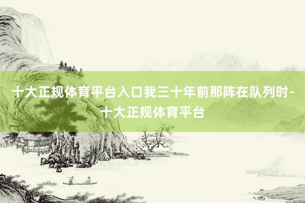 十大正规体育平台入口我三十年前那阵在队列时-十大正规体育平台