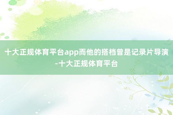 十大正规体育平台app而他的搭档曾是记录片导演-十大正规体育平台