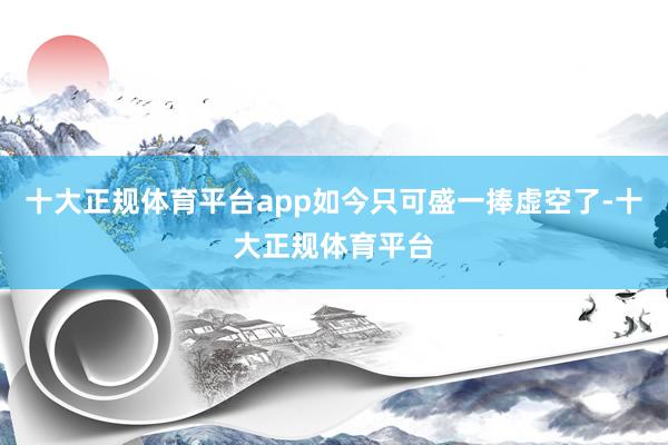 十大正规体育平台app如今只可盛一捧虚空了-十大正规体育平台