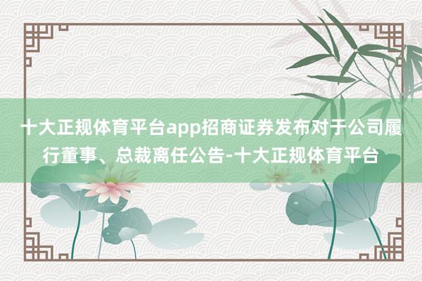十大正规体育平台app招商证券发布对于公司履行董事、总裁离任公告-十大正规体育平台