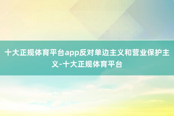 十大正规体育平台app反对单边主义和营业保护主义-十大正规体育平台