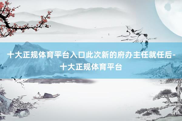 十大正规体育平台入口此次新的府办主任就任后-十大正规体育平台