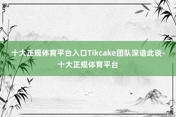 十大正规体育平台入口Tikcake团队深谙此谈-十大正规体育平台