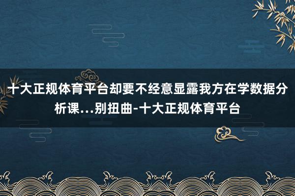 十大正规体育平台却要不经意显露我方在学数据分析课…别扭曲-十大正规体育平台