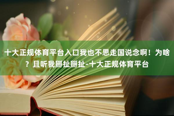 十大正规体育平台入口我也不思走国说念啊！为啥？且听我掰扯掰扯-十大正规体育平台