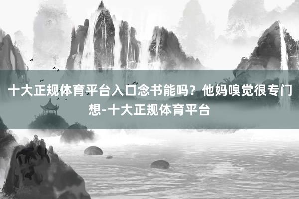 十大正规体育平台入口念书能吗？他妈嗅觉很专门想-十大正规体育平台