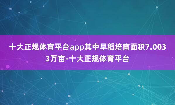 十大正规体育平台app其中早稻培育面积7.0033万亩-十大正规体育平台