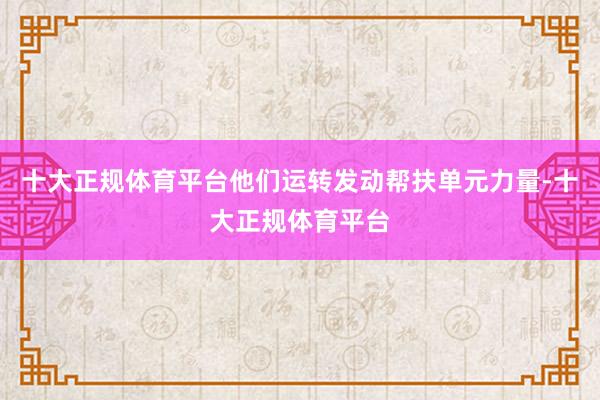 十大正规体育平台他们运转发动帮扶单元力量-十大正规体育平台