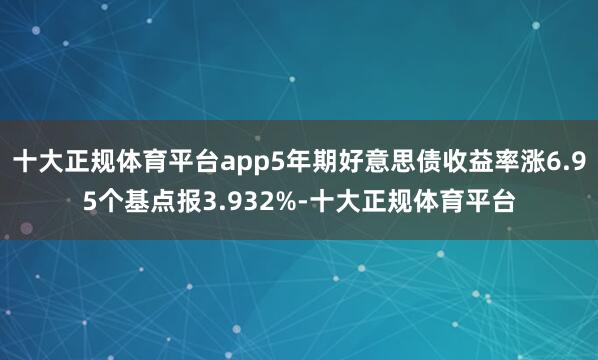 十大正规体育平台app5年期好意思债收益率涨6.95个基点报3.932%-十大正规体育平台
