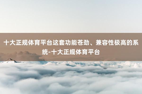 十大正规体育平台这套功能苍劲、兼容性极高的系统-十大正规体育平台