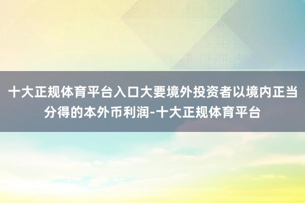 十大正规体育平台入口大要境外投资者以境内正当分得的本外币利润-十大正规体育平台