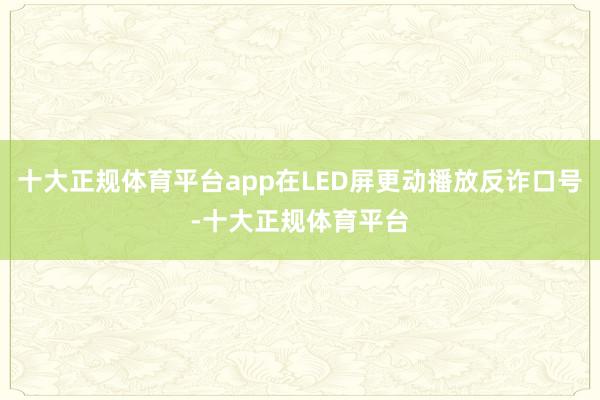 十大正规体育平台app在LED屏更动播放反诈口号-十大正规体育平台