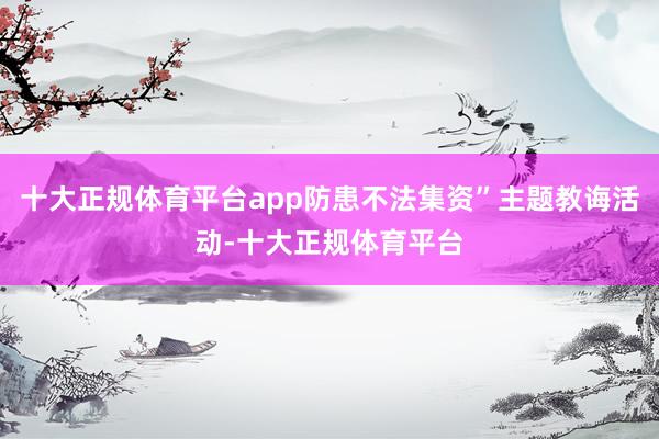 十大正规体育平台app防患不法集资”主题教诲活动-十大正规体育平台
