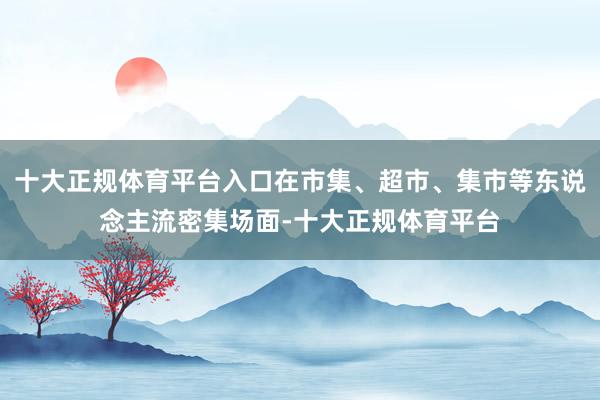 十大正规体育平台入口在市集、超市、集市等东说念主流密集场面-十大正规体育平台