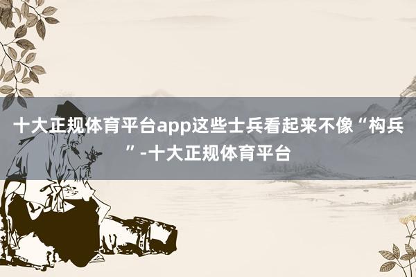 十大正规体育平台app这些士兵看起来不像“构兵”-十大正规体育平台