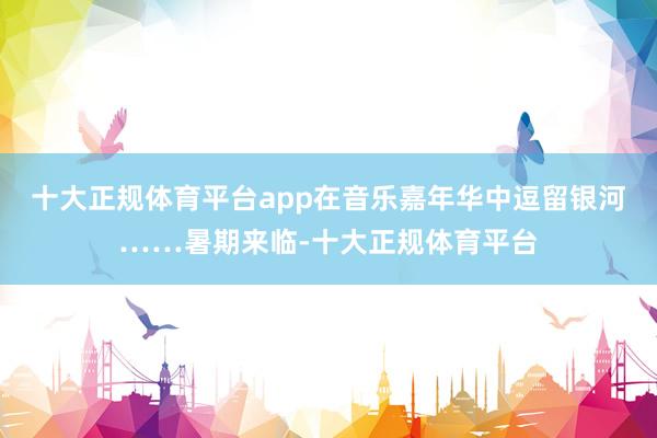 十大正规体育平台app在音乐嘉年华中逗留银河……暑期来临-十大正规体育平台