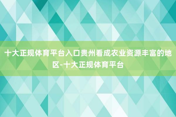 十大正规体育平台入口贵州看成农业资源丰富的地区-十大正规体育平台