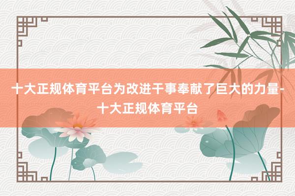 十大正规体育平台为改进干事奉献了巨大的力量-十大正规体育平台