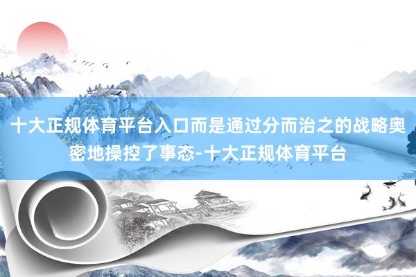 十大正规体育平台入口而是通过分而治之的战略奥密地操控了事态-十大正规体育平台